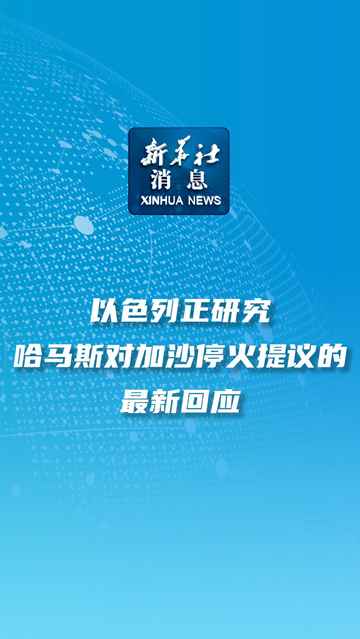 新华社消息丨以色列正研究哈马斯对加沙停火提议的最新回应 - 新华网客户端
