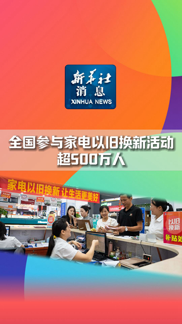 新华社消息丨全国参与家电以旧换新活动超500万人 - 新华网客户端