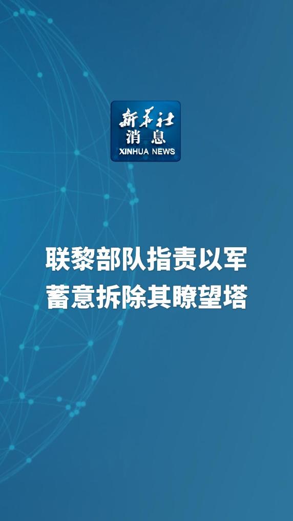 新华社消息｜联黎部队指责以军蓄意拆除其瞭望塔 - 新华网客户端