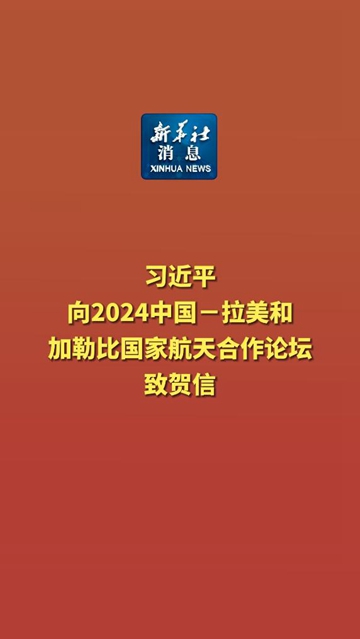 新华社消息｜习近平向2024中国－拉美和加勒比国家航天合作论坛致贺信 - 新华网客户端