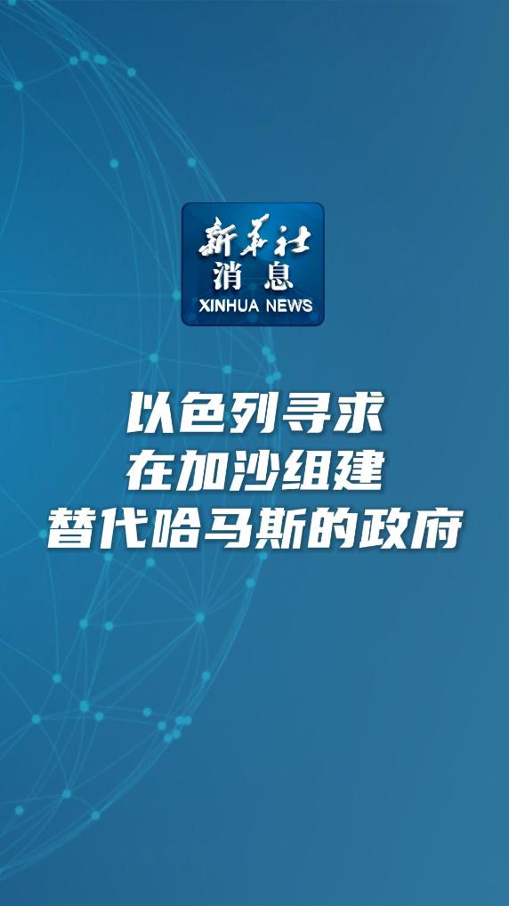 新华社消息｜以色列寻求在加沙组建替代哈马斯的政府 - 新华网客户端