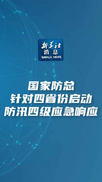 新华社消息丨国家防总针对四省份启动防汛四级应急响应 - 新华网客户端