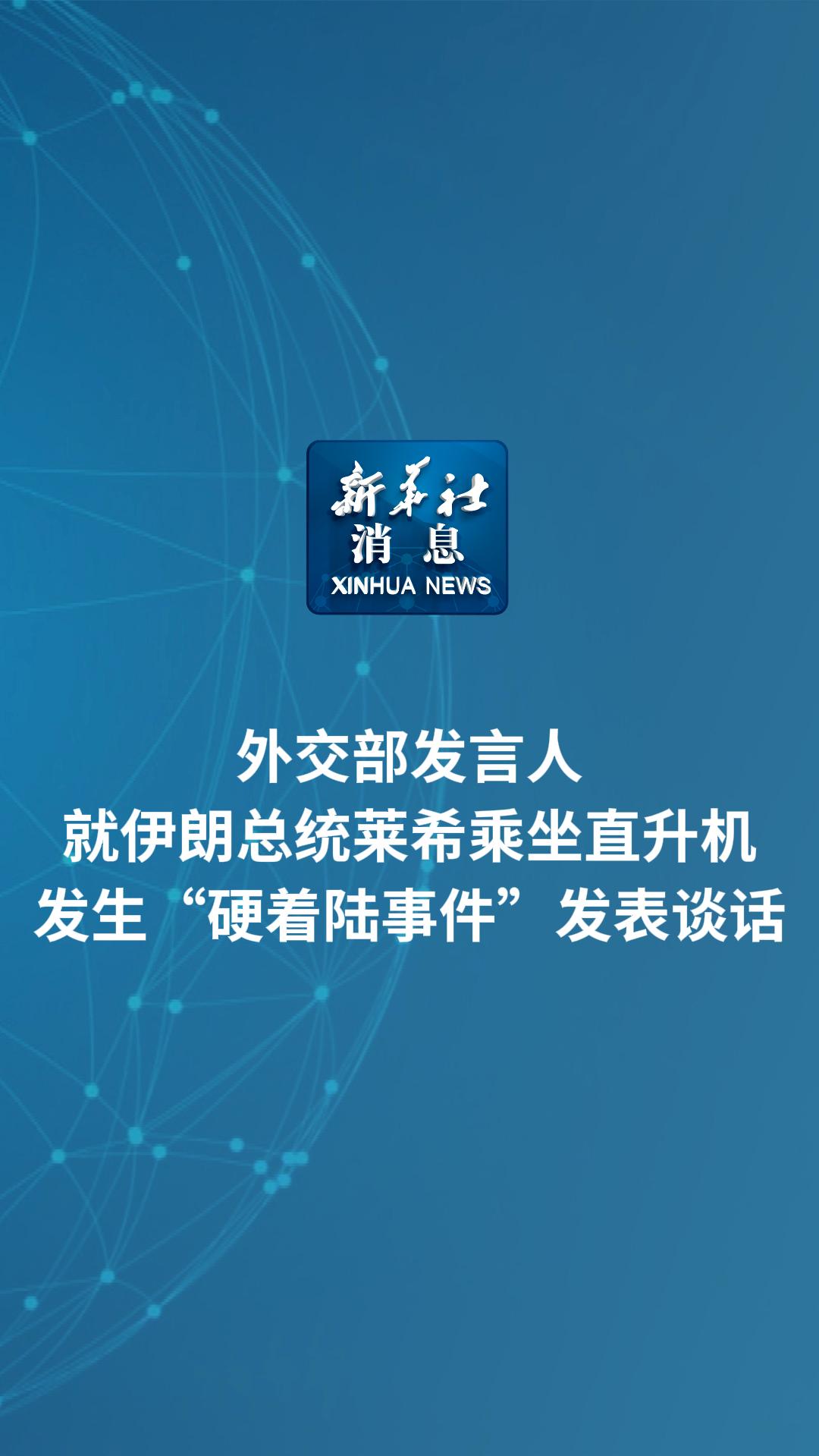 新华社消息｜外交部发言人就伊朗总统莱希乘坐直升机发生“硬着陆事件”发表谈话 - 新华网客户端